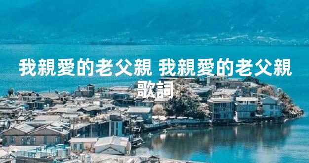 我親愛的老父親 我親愛的老父親歌詞